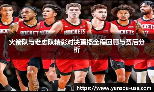火箭队与老鹰队精彩对决直播全程回顾与赛后分析
