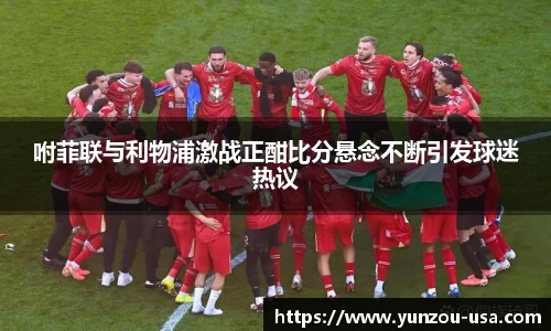 咐菲联与利物浦激战正酣比分悬念不断引发球迷热议